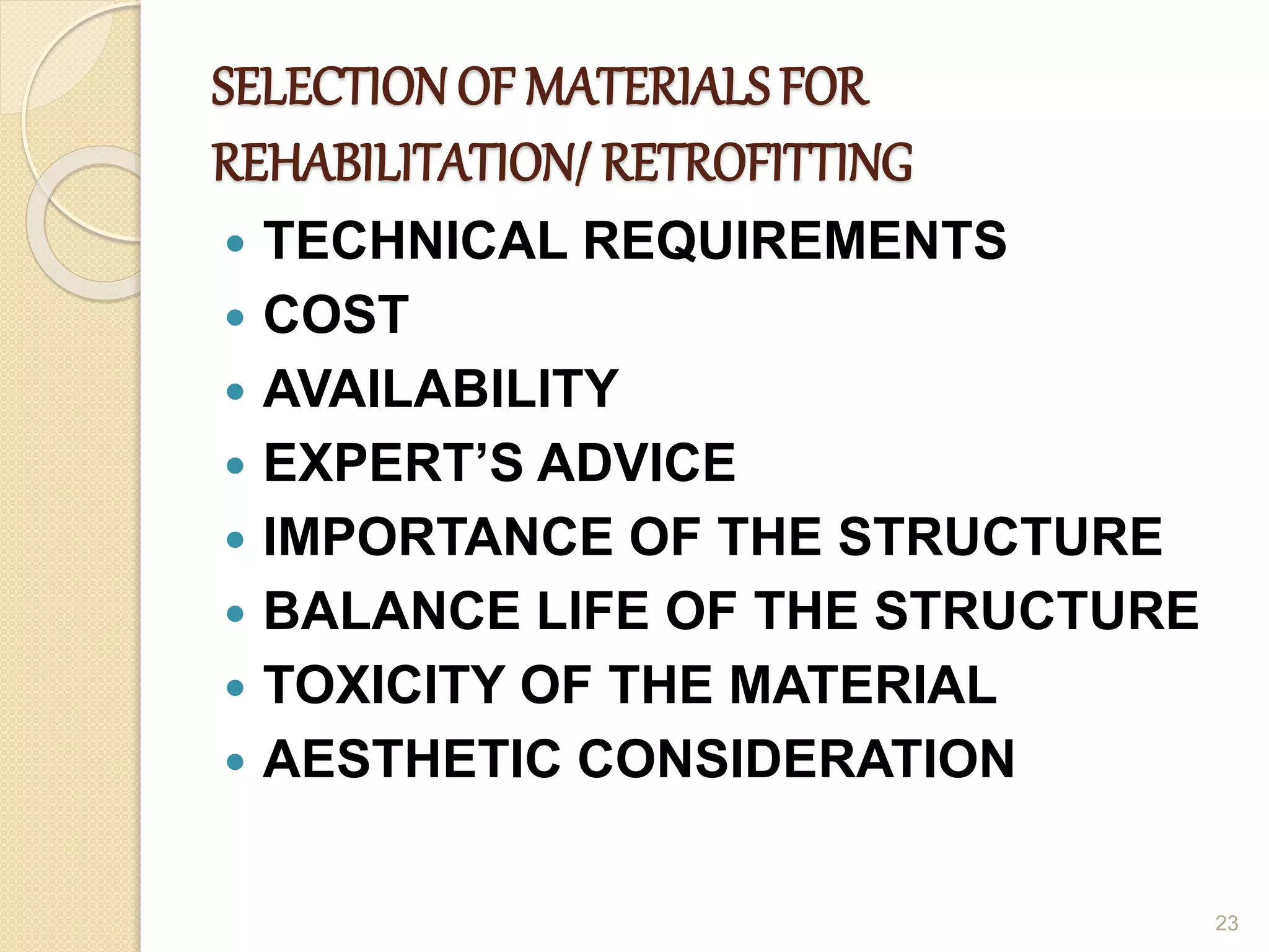 SELECTIONOF MATERIALS FOR
REHABILITATION/ RETROFITTING
 TECHNICAL REQUIREMENTS
 COST
 AVAILABILITY
 EXPERT’S ADVICE
 IMPORTANCE OF THE STRUCTURE
 BALANCE LIFE OF THE STRUCTURE
 TOXICITY OF THE MATERIAL
 AESTHETIC CONSIDERATION
23
 