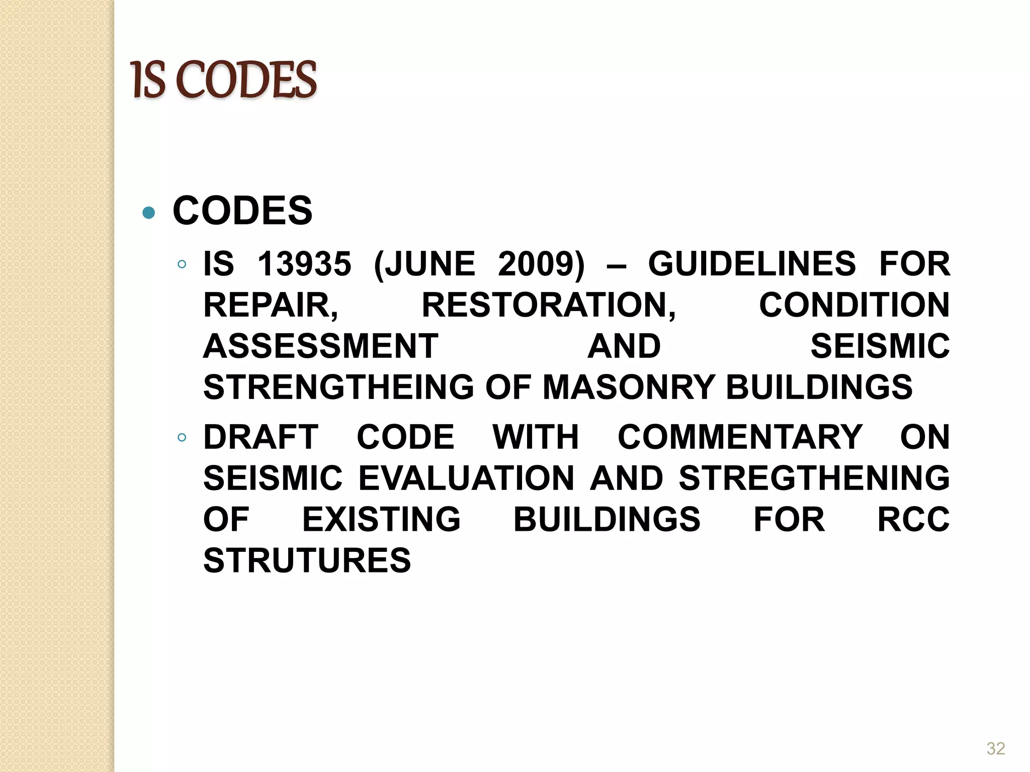 IS CODES
 CODES
◦ IS 13935 (JUNE 2009) – GUIDELINES FOR
REPAIR, RESTORATION, CONDITION
ASSESSMENT AND SEISMIC
STRENGTHEING OF MASONRY BUILDINGS
◦ DRAFT CODE WITH COMMENTARY ON
SEISMIC EVALUATION AND STREGTHENING
OF EXISTING BUILDINGS FOR RCC
STRUTURES
32
 