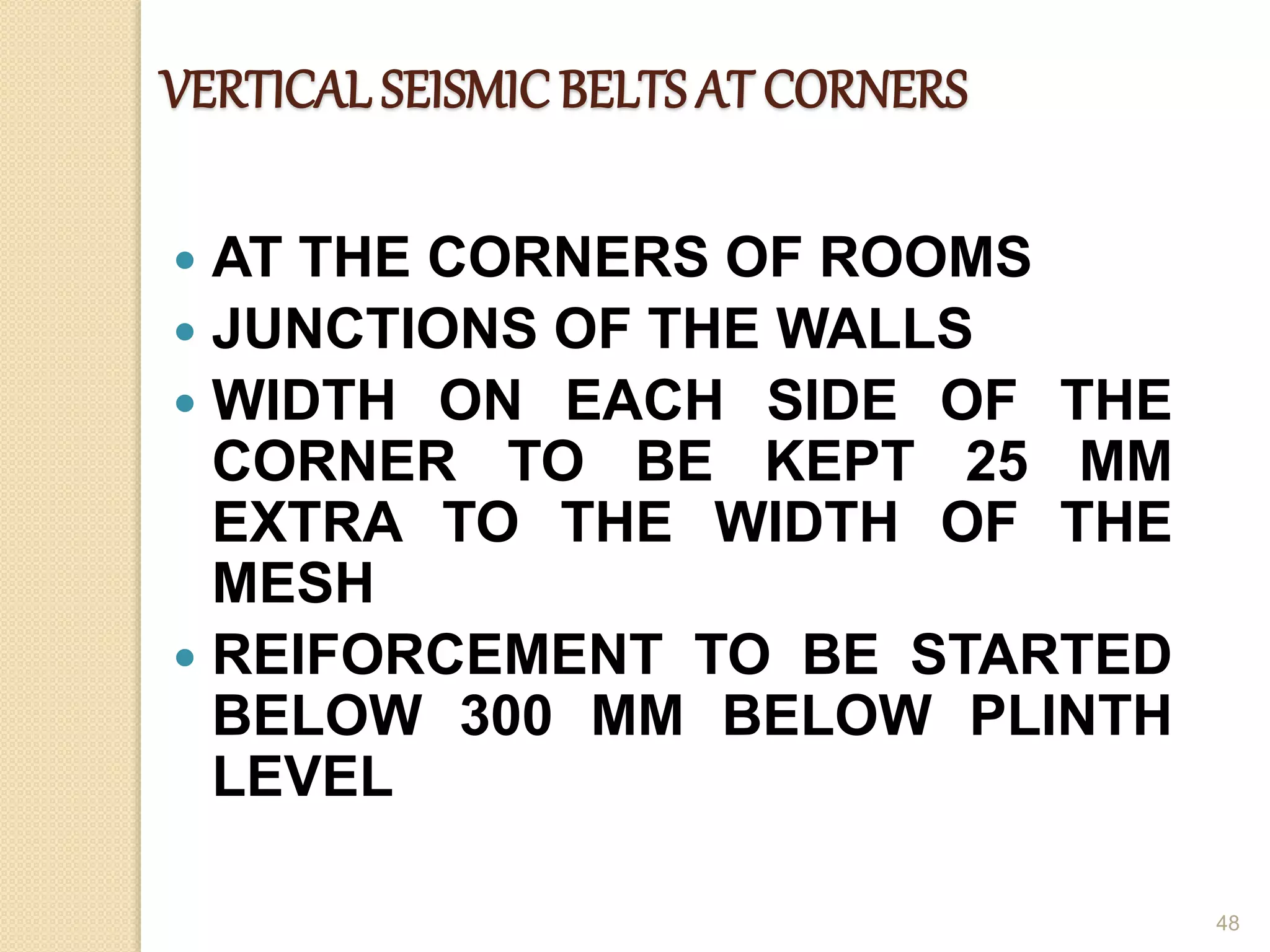 VERTICAL SEISMICBELTS AT CORNERS
 AT THE CORNERS OF ROOMS
 JUNCTIONS OF THE WALLS
 WIDTH ON EACH SIDE OF THE
CORNER TO BE KEPT 25 MM
EXTRA TO THE WIDTH OF THE
MESH
 REIFORCEMENT TO BE STARTED
BELOW 300 MM BELOW PLINTH
LEVEL
48
 