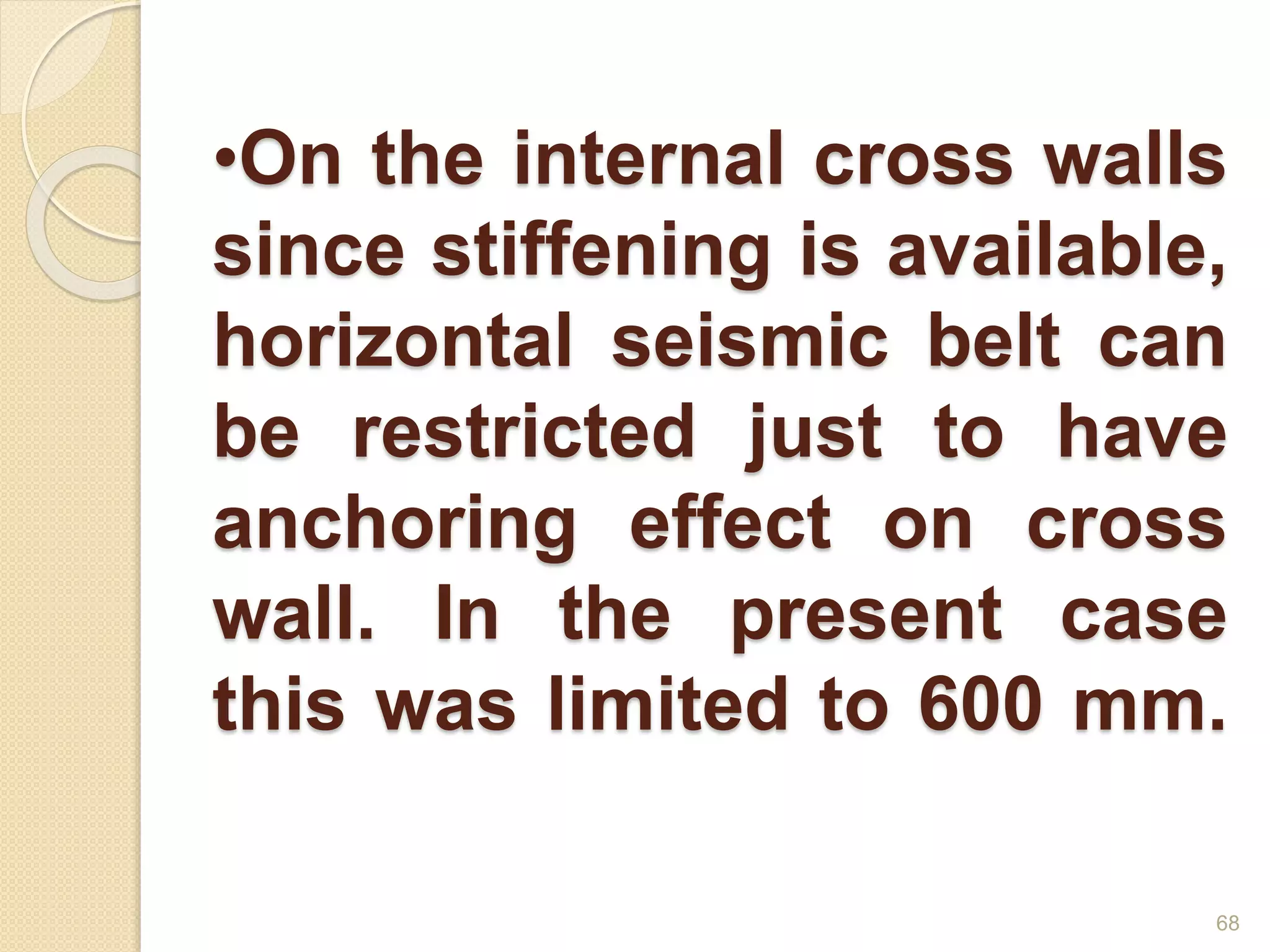 •On the internal cross walls
since stiffening is available,
horizontal seismic belt can
be restricted just to have
anchoring effect on cross
wall. In the present case
this was limited to 600 mm.
68
 