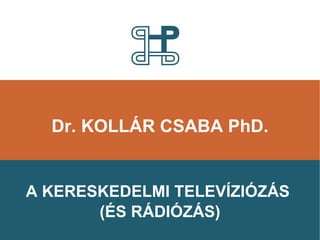 Dr. KOLLÁR CSABA PhD. A KERESKEDELMI TELEVÍZIÓZÁS  (ÉS RÁDIÓZÁS) 