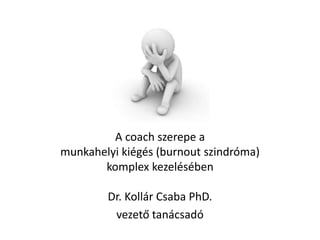 A coach szerepe a
munkahelyi kiégés (burnout szindróma)
komplex kezelésében
Dr. Kollár Csaba PhD.
vezető tanácsadó

 