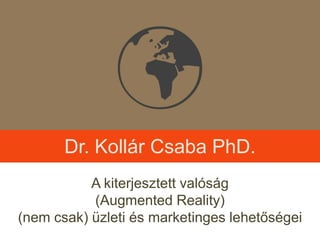 ü Dr. Kollár Csaba PhD. A kiterjesztett valóság (AugmentedReality)  (nem csak) üzleti és marketinges lehetőségei 