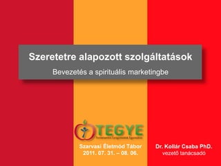 Szeretetre alapozott szolgáltatások Bevezetés a spirituális marketingbe Szarvasi Életmód Tábor 2011. 07. 31. – 08. 06.  Dr. Kollár Csaba PhD. vezető tanácsadó 