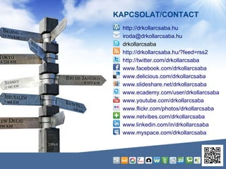 KAPCSOLAT/CONTACT http://drkollarcsaba.hu [email_address] drkollarcsaba http://drkollarcsaba.hu/?feed=rss2 http://twitter.com/drkollarcsaba www.facebook.com/drkollarcsaba www.delicious.com/drkollarcsaba www.slideshare.net/drkollarcsaba www.ecademy.com/user/drkollarcsaba www.youtube.com/drkollarcsaba www.flickr.com/photos/drkollarcsaba www.netvibes.com/drkollarcsaba www.linkedin.com/in/drkollarcsaba www.myspace.com/drkollarcsaba 