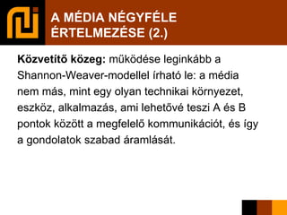 A MÉDIA NÉGYFÉLE  ÉRTELMEZÉSE (2.)‏ Közvetítő közeg:  működése leginkább a Shannon-Weaver-modellel írható le: a média nem más, mint egy olyan technikai környezet, eszköz, alkalmazás, ami lehetővé teszi A és B pontok között a megfelelő   kommunikációt, és így a gondolatok szabad áramlását. 