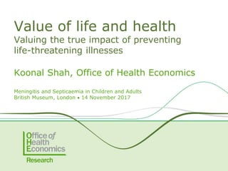 Koonal Shah, Office of Health Economics
Meningitis and Septicaemia in Children and Adults
British Museum, London  14 November 2017
Value of life and health
Valuing the true impact of preventing
life-threatening illnesses
 