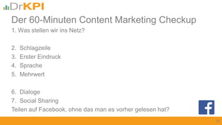 1. Was stellen wir ins Netz?
2. Schlagzeile
3. Erster Eindruck
4. Sprache
5. Mehrwert
6. Dialoge
7. Social Sharing
Teilen auf Facebook, ohne das man es vorher gelesen hat?
24
Der 60-Minuten Content Marketing Checkup
 