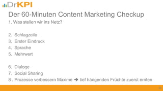 1. Was stellen wir ins Netz?
2. Schlagzeile
3. Erster Eindruck
4. Sprache
5. Mehrwert
6. Dialoge
7. Social Sharing
8 . Prozesse verbessern Maxime  tief hängenden Früchte zuerst ernten
26
Der 60-Minuten Content Marketing Checkup
 