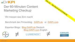 Wir messen was Sinn macht
Benchmark den Firmenblog: DrKPI.de or DrKPI.com
Experten Blogs: Blog.DrKPI.de Deutsch
Blog.DrKPI.com English
1
Der 60-Minuten Content
Marketing Checkup
2015-06
 
