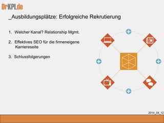 DrKPI.de
_Ausbildungsplätze: Erfolgreiche Rekrutierung
2014_04_12
1. Welcher Kanal? Relationship Mgmt.
2. Effektives SEO für die firmeneigene
Karriereseite
3. Schlussfolgerungen
 