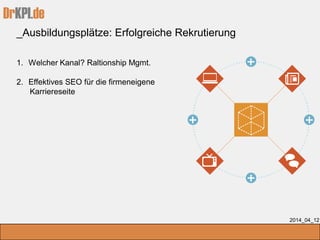 DrKPI.de
_Ausbildungsplätze: Erfolgreiche Rekrutierung
2014_04_12
1. Welcher Kanal? Raltionship Mgmt.
2. Effektives SEO für die firmeneigene
Karriereseite
 