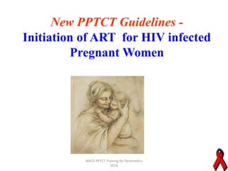 New PPTCT Guidelines -
Initiation of ART for HIV infected
Pregnant Women
NACO PPTCT Training for Paramedics
2018
 