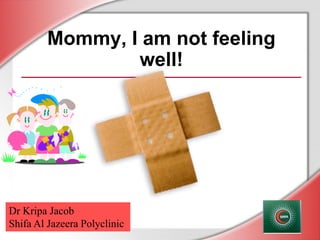 Mommy, I am not feeling
well!
Dr Kripa Jacob
Shifa Al Jazeera Polyclinic
 
