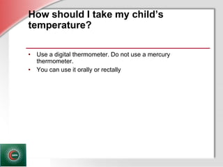 © Business & Legal Reports, Inc. 1110
How should I take my child’s
temperature?
• Use a digital thermometer. Do not use a mercury
thermometer.
• You can use it orally or rectally
 