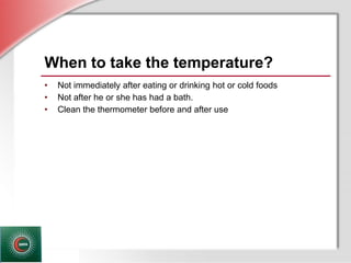 © Business & Legal Reports, Inc. 1110
When to take the temperature?
• Not immediately after eating or drinking hot or cold foods
• Not after he or she has had a bath.
• Clean the thermometer before and after use
 