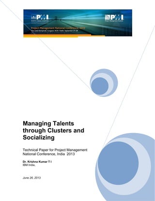 Managing Talents
through Clusters and
Socializing
Technical Paper for Project Management
National Conference, India 2013
Dr. Krishna Kumar T I
IBM India,
June 26, 2013
 
