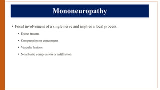 Mononeuropathy
• Focal involvement of a single nerve and implies a local process:
• Direct trauma
• Compression or entrapment
• Vascular lesions
• Neoplastic compression or infiltration
 