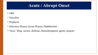 Acute / Abrupt Onset
• GBS
• Vasculitis
• Porphyria
• Infectious Disease (Lyme Disease, Diphthermia)
• Toxin / Drug- arsenic, thallium, chemotherapeutic agents, despone
 