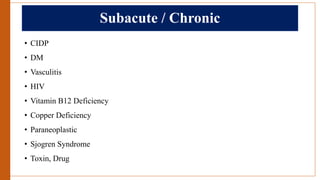 Subacute / Chronic
• CIDP
• DM
• Vasculitis
• HIV
• Vitamin B12 Deficiency
• Copper Deficiency
• Paraneoplastic
• Sjogren Syndrome
• Toxin, Drug
 