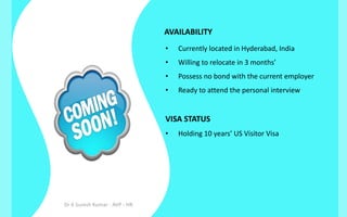 AVAILABILITY
•

Currently located in Hyderabad, India

•

Willing to relocate in 3 months’

•

Possess no bond with the current employer

•

Ready to attend the personal interview

VISA STATUS
•

Dr K Suresh Kumar - AVP - HR

Holding 10 years’ US Visitor Visa

 