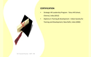 CERTIFICATION
•

Strategic HR Leadership Program - Totus HR School,
Chennai, India (2012)

•

Diploma in Training & Development - Indian Society for
Training and Development, New Delhi, India (2000)

Dr K Suresh Kumar - AVP - HR

 