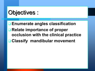 Objectives :
 Enumerate angles classification
 Relate importance of proper
occlusion with the clinical practice
 Classify mandibular movement
DrLaila Amin
 