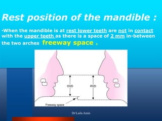 Rest position of the mandible :
•When the mandible is at rest lower teeth are not in contact
with the upper teeth as there is a space of 2 mm in-between
the two arches freeway space .
DrLaila Amin
 