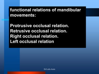 functional relations of mandibular
movements:
Protrusive occlusal relation.
Retrusive occlusal relation.
Right occlusal relation.
Left occlusal relation
DrLaila Amin
 