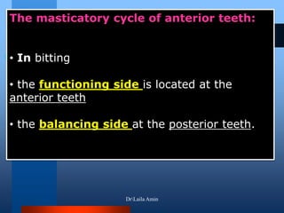 The masticatory cycle of anterior teeth:
• In bitting
• the functioning side is located at the
anterior teeth
• the balancing side at the posterior teeth.
DrLaila Amin
 
