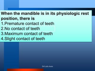 When the mandible is in its physiologic rest
position, there is
1.Premature contact of teeth
2.No contact of teeth
3.Maximum contact of teeth
4.Slight contact of teeth
DrLaila Amin
 