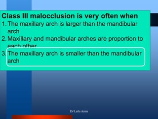 Class III malocclusion is very often when
1.The maxillary arch is larger than the mandibular
arch
2.Maxillary and mandibular arches are proportion to
each other
3.The maxillary arch is smaller than the mandibular
arch
DrLaila Amin
 