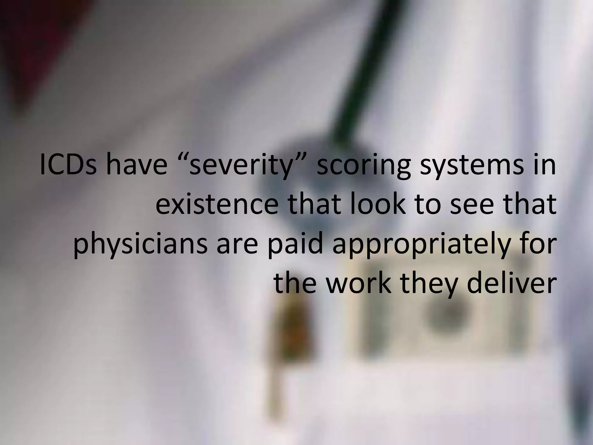 ICDs have “severity” scoring systems in
        existence that look to see that
  physicians are paid appropriately for
                 the work they deliver
 