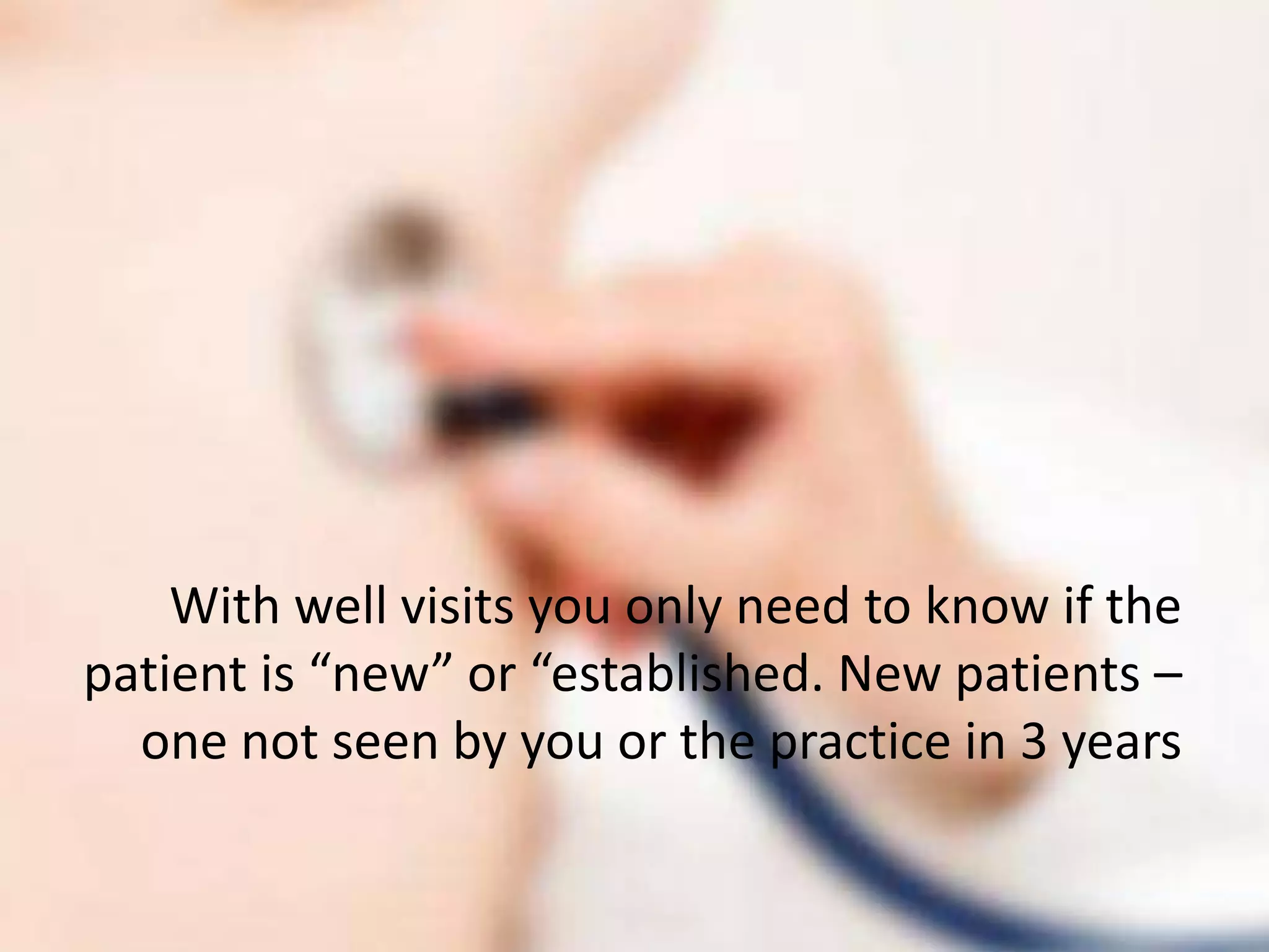With well visits you only need to know if the
patient is “new” or “established. New patients –
  one not seen by you or the practice in 3 years
 