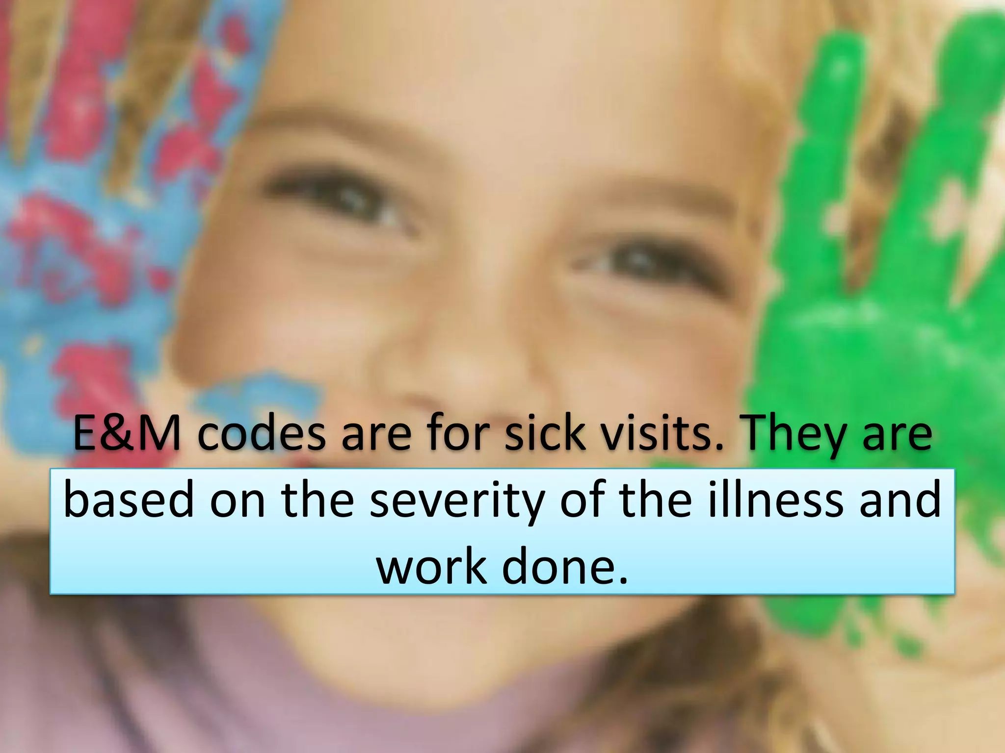 E&M codes are for sick visits. They are
based on the severity of the illness and
             work done.
 