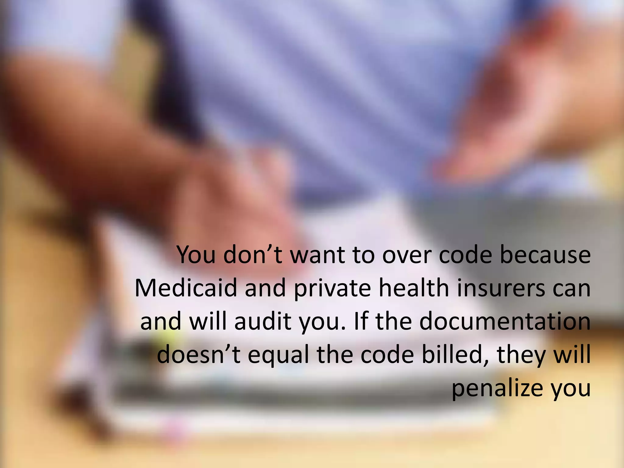 You don’t want to over code because
Medicaid and private health insurers can
and will audit you. If the documentation
 doesn’t equal the code billed, they will
                             penalize you
 