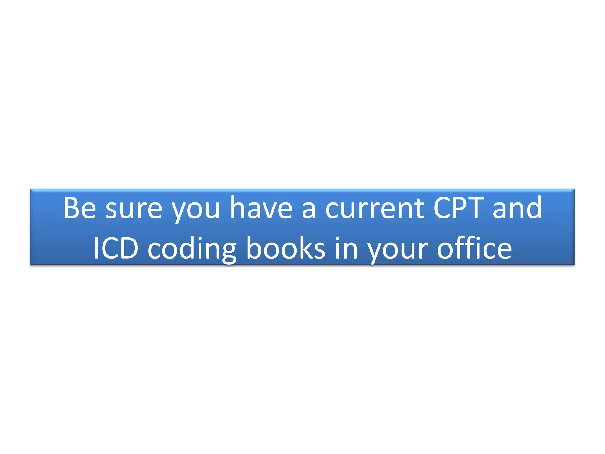 Be sure you have a current CPT and
  ICD coding books in your office
 