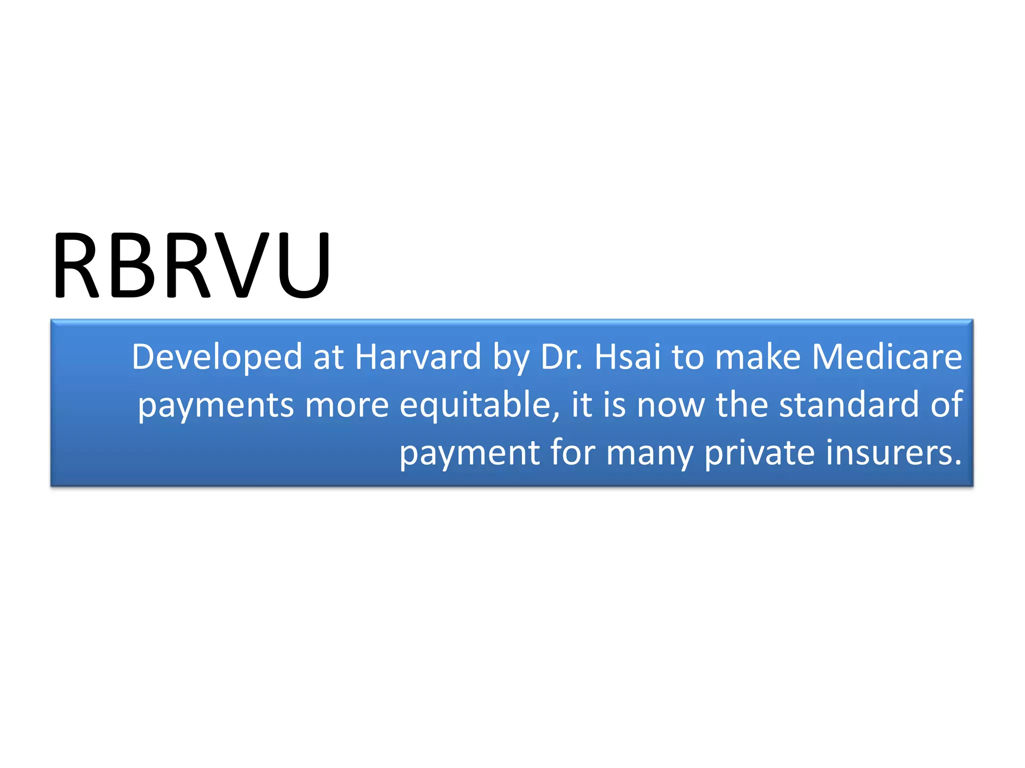 RBRVU
 Developed at Harvard by Dr. Hsai to make Medicare
 payments more equitable, it is now the standard of
                payment for many private insurers.
 
