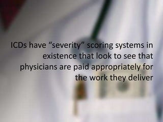 ICDs have “severity” scoring systems in
        existence that look to see that
  physicians are paid appropriately for
                 the work they deliver
 