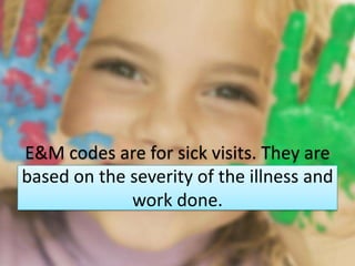 E&M codes are for sick visits. They are
based on the severity of the illness and
             work done.
 