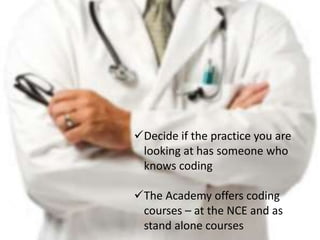 Decide if the practice you are
 looking at has someone who
 knows coding

The Academy offers coding
 courses – at the NCE and as
 stand alone courses
 