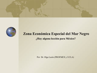 Zona Econ ómi ca Especial del Mar Negro ¿Hay alguna lección para México?   Por  Dr. Olga Lazin (PROFMEX y UCLA) 