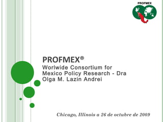 PROFMEX®

Worlwide Consortium for
Mexico Policy Research - Dra
Olga M. Lazin Andrei

Chicago, Illinois a 26 de octubre de 2009

 