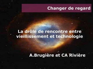 Changer de regard La drôle de rencontre entre vieillissement et technologie A.Brugière et CA Rivière 
