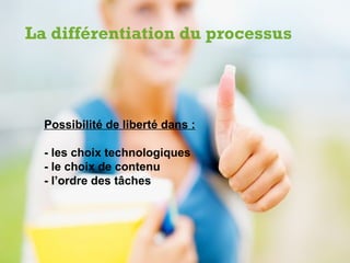 La différentiation du processus




  Possibilité de liberté dans :

  - les choix technologiques
  - le choix de contenu
  - l’ordre des tâches
 