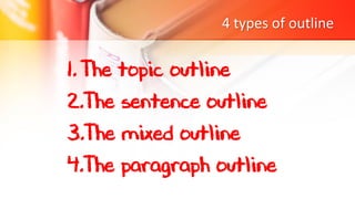 4 types of outline
1. The topic outline
2.The sentence outline
3.The mixed outline
4.The paragraph outline
 