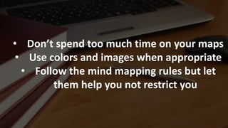 • Don’t spend too much time on your maps
• Use colors and images when appropriate
• Follow the mind mapping rules but let
them help you not restrict you
 