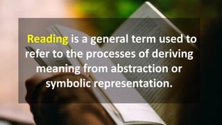 Reading is a general term used to
refer to the processes of deriving
meaning from abstraction or
symbolic representation.
 