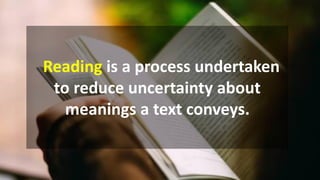 Reading is a process undertaken
to reduce uncertainty about
meanings a text conveys.
 