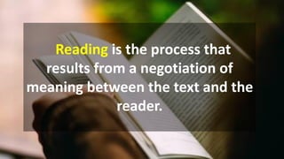 Reading is the process that
results from a negotiation of
meaning between the text and the
reader.
 